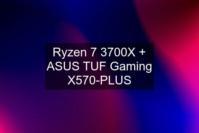 Ryzen 7 3700X + ASUS TUF Gaming X570-PLUS