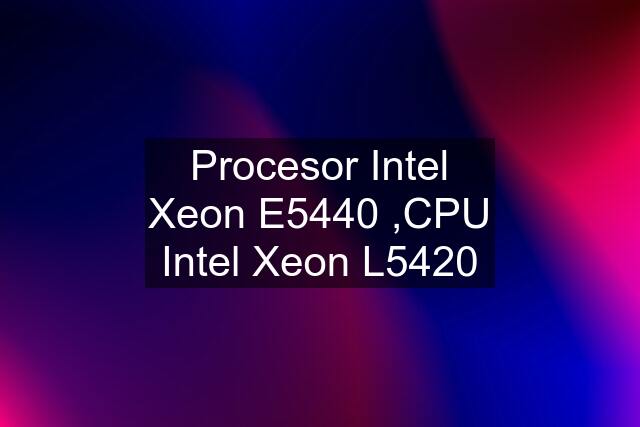 Procesor Intel Xeon E5440 ,CPU Intel Xeon L5420