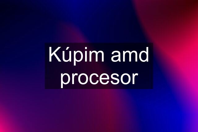 Kúpim amd procesor