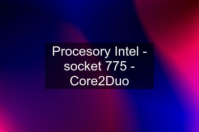 Procesory Intel - socket 775 - Core2Duo