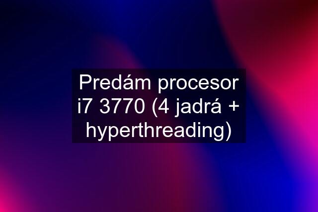 Predám procesor i7 3770 (4 jadrá + hyperthreading)