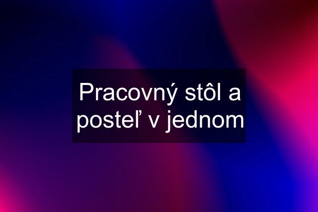 Pracovný stôl a posteľ v jednom