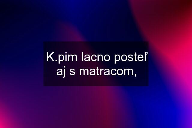 K.pim lacno posteľ aj s matracom,