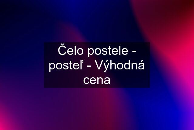 Čelo postele - posteľ - Výhodná cena