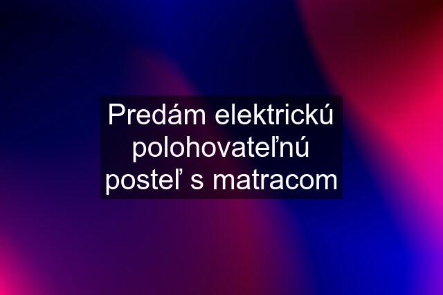 Predám elektrickú polohovateľnú posteľ s matracom