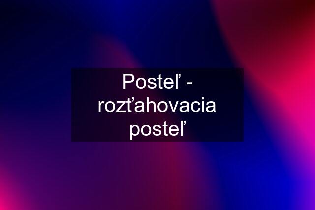 Posteľ - rozťahovacia posteľ