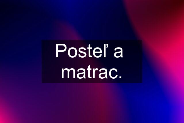 Posteľ a  matrac.