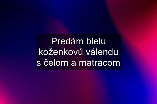 Predám bielu koženkovú válendu s čelom a matracom