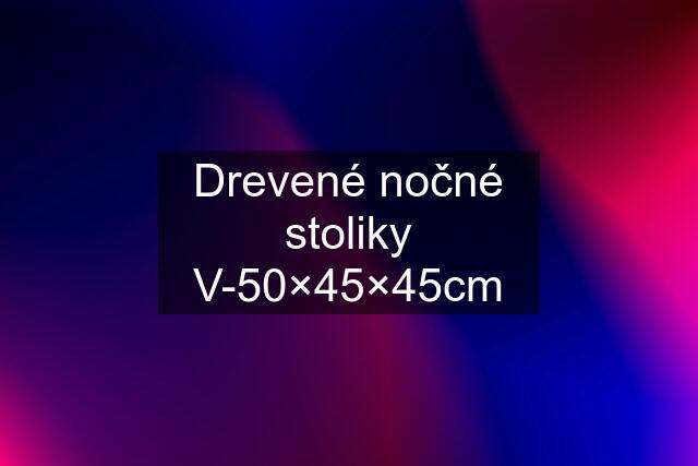 Drevené nočné stoliky V-50×45×45cm