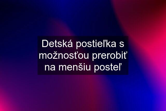 Detská postieľka s možnosťou prerobiť na menšiu posteľ