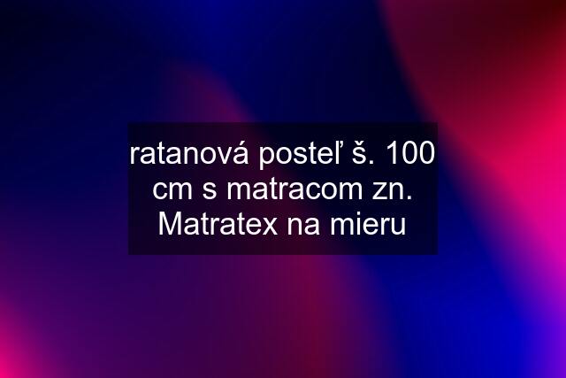 ratanová posteľ š. 100 cm s matracom zn. Matratex na mieru