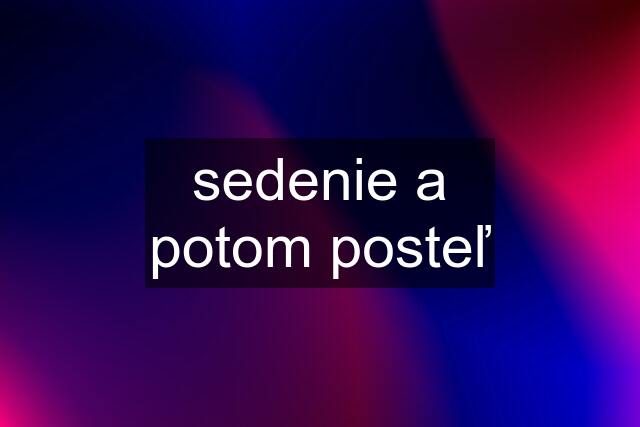 sedenie a potom posteľ