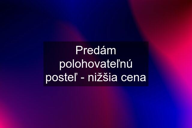 Predám polohovateľnú posteľ - nižšia cena