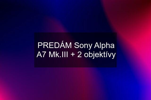 PREDÁM Sony Alpha A7 Mk.III + 2 objektívy