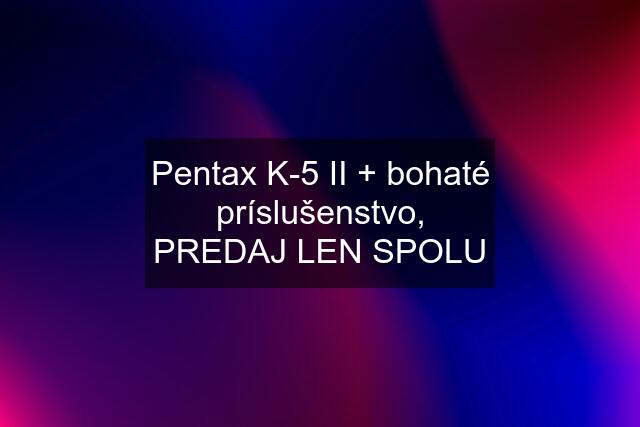 Pentax K-5 II + bohaté príslušenstvo, PREDAJ LEN SPOLU