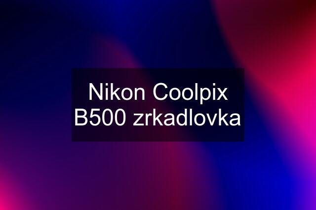 Nikon Coolpix B500 zrkadlovka