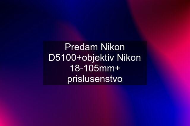 Predam Nikon D5100+objektiv Nikon 18-105mm+ prislusenstvo