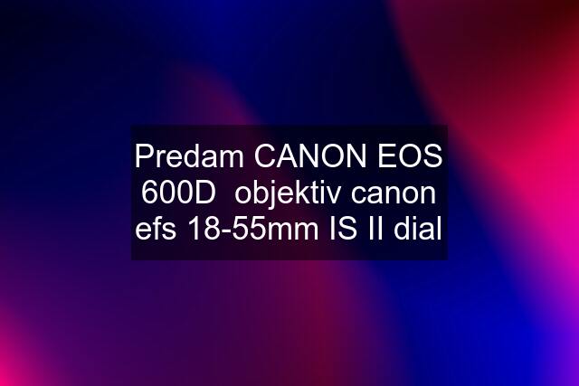Predam CANON EOS 600D  objektiv canon efs 18-55mm IS II dial