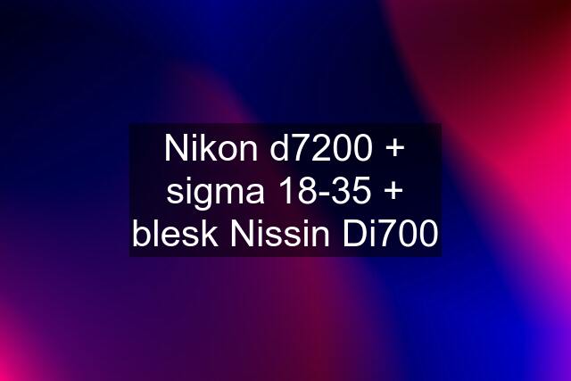 Nikon d7200 + sigma 18-35 + blesk Nissin Di700