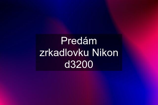 Predám zrkadlovku Nikon d3200