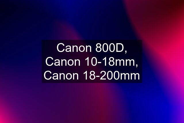 Canon 800D, Canon 10-18mm, Canon 18-200mm