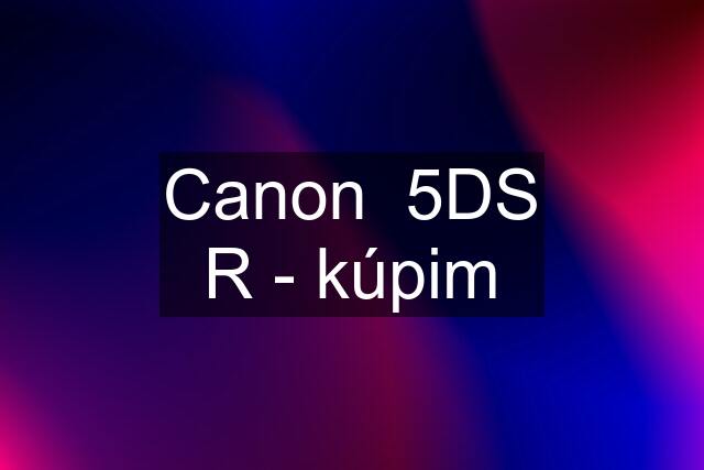 Canon  5DS R - kúpim