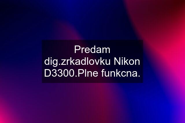 Predam dig.zrkadlovku Nikon D3300.Plne funkcna.