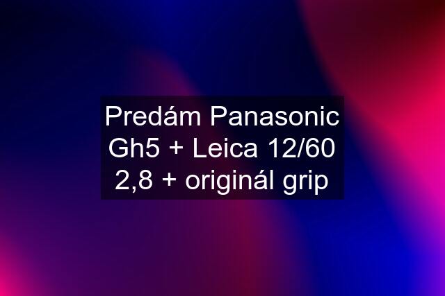 Predám Panasonic Gh5 + Leica 12/60 2,8 + originál grip