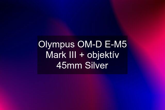 Olympus OM-D E-M5 Mark III + objektív 45mm Silver