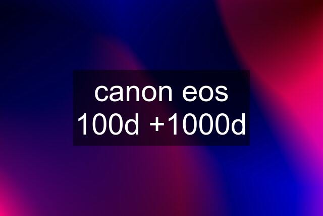 canon eos 100d +1000d