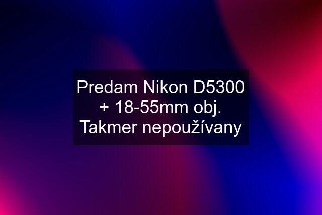 Predam Nikon D5300 + 18-55mm obj. Takmer nepoužívany