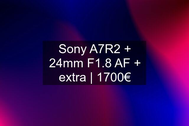 Sony A7R2 + 24mm F1.8 AF + extra | 1700€