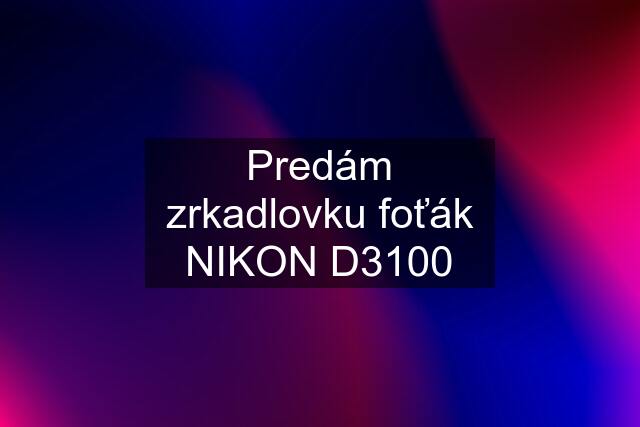 Predám zrkadlovku foťák NIKON D3100