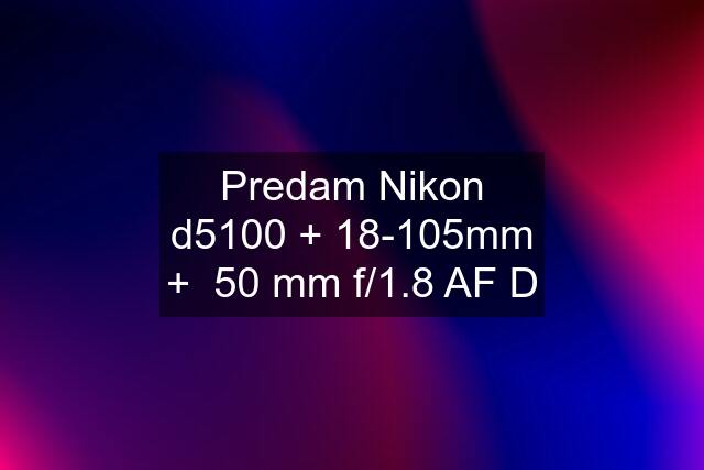 Predam Nikon d5100 + 18-105mm +  50 mm f/1.8 AF D