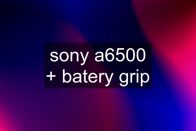 sony a6500 + batery grip