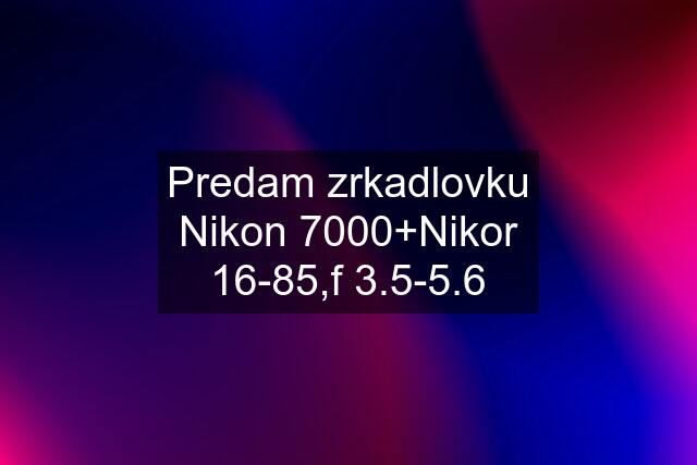 Predam zrkadlovku Nikon 7000+Nikor 16-85,f 3.5-5.6