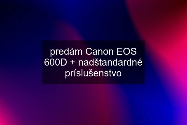 predám Canon EOS 600D + nadštandardné príslušenstvo