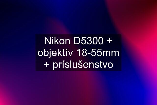 Nikon D5300 + objektív 18-55mm + príslušenstvo