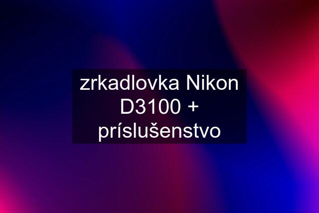 zrkadlovka Nikon D3100 + príslušenstvo