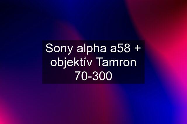 Sony alpha a58 + objektív Tamron 70-300