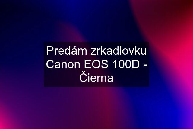 Predám zrkadlovku Canon EOS 100D - Čierna
