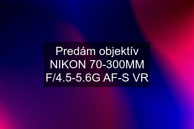 Predám objektív NIKON 70-300MM F/4.5-5.6G AF-S VR