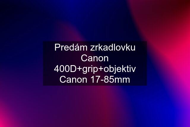 Predám zrkadlovku Canon 400D+grip+objektiv Canon 17-85mm