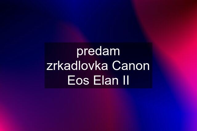 predam zrkadlovka Canon Eos Elan II