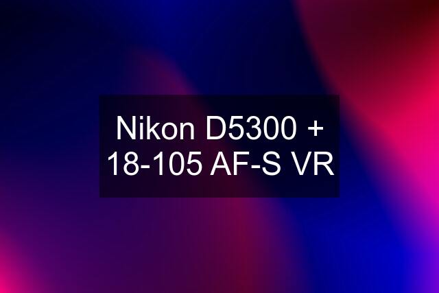 Nikon D5300 + 18-105 AF-S VR