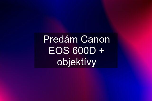 Predám Canon EOS 600D + objektívy