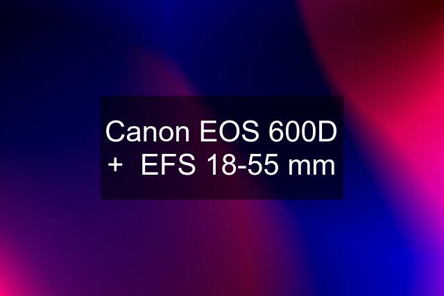 Canon EOS 600D +  EFS 18-55 mm