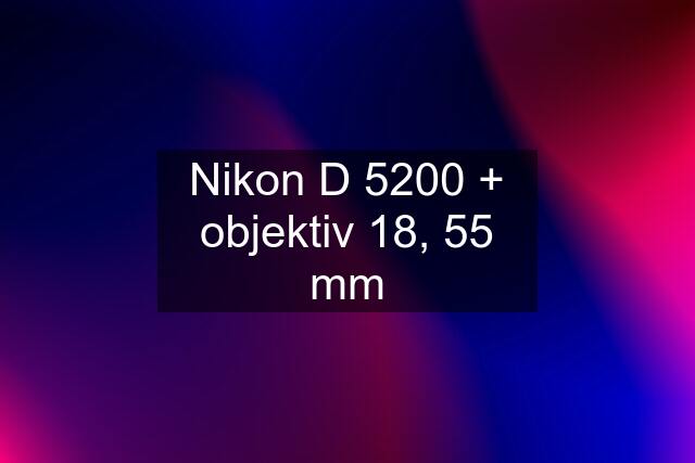 Nikon D 5200 + objektiv 18, 55 mm