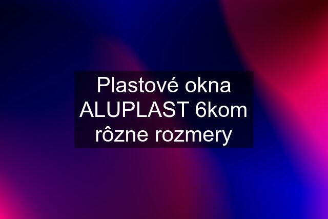 Plastové okna ALUPLAST 6kom rôzne rozmery