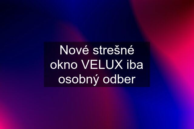 Nové strešné okno VELUX iba osobný odber